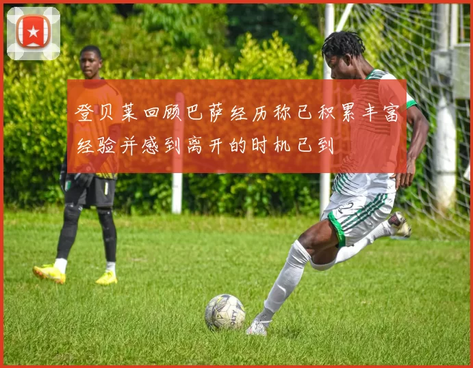 登贝莱回顾巴萨经历称已积累丰富经验并感到离开的时机已到
